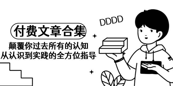 《某公众号付费文章合集》颠覆你过去所有的认知 从认识到实践的全方位指导吉晟搞钱-网创项目资源站-副业项目-创业项目-搞钱项目吉晟搞钱