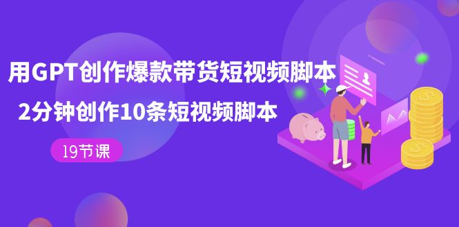 用GPT-创作爆款带货短视频脚本，2分钟创作10条短视频脚本（19节课）吉晟搞钱-网创项目资源站-副业项目-创业项目-搞钱项目吉晟搞钱
