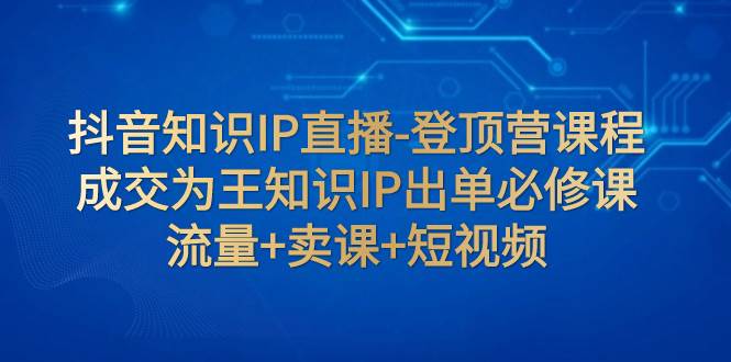 抖音知识IP直播-登顶营课程：成交为王知识IP出单必修课  流量+卖课+短视频吉晟搞钱-网创项目资源站-副业项目-创业项目-搞钱项目吉晟搞钱