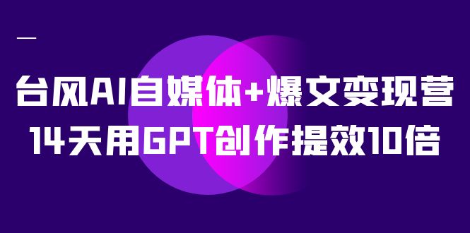 AI自媒体+爆文变现营，14天用GPT创作提效10倍（12节课）吉晟搞钱-网创项目资源站-副业项目-创业项目-搞钱项目吉晟搞钱