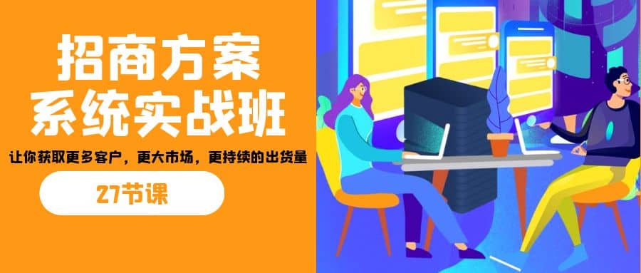 招商·方案系统实战班：让你获取更多客户，更大市场，更持续的出货量(27节)吉晟搞钱-网创项目资源站-副业项目-创业项目-搞钱项目吉晟搞钱