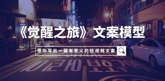 《觉醒之旅》文案模型，带着你用你的一件小事写出一篇有意义的短视频文案吉晟搞钱-网创项目资源站-副业项目-创业项目-搞钱项目吉晟搞钱