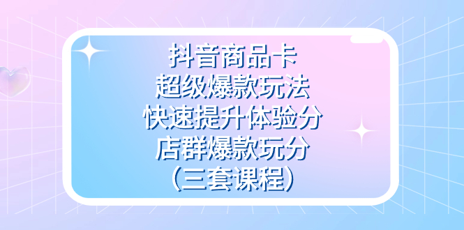 抖音商品卡-超级爆款玩法+快速提升体验分+店群爆款玩分（三套课程）吉晟搞钱-网创项目资源站-副业项目-创业项目-搞钱项目吉晟搞钱