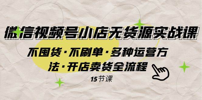 微信视频号小店无货源实战 不囤货·不刷单·多种运营方法·开店卖货全流程吉晟搞钱-网创项目资源站-副业项目-创业项目-搞钱项目吉晟搞钱