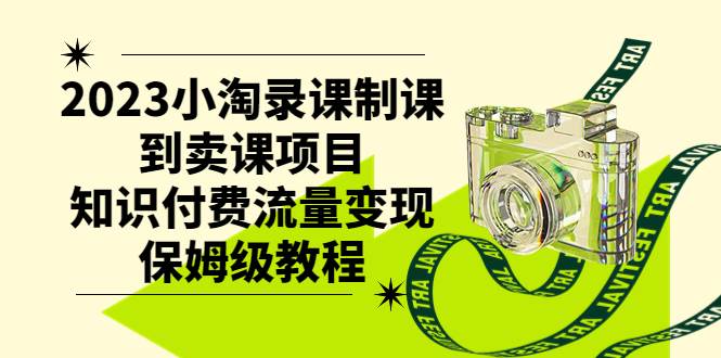 2023小淘录课制课到卖课项目，知识付费流量变现保姆级教程吉晟搞钱-网创项目资源站-副业项目-创业项目-搞钱项目吉晟搞钱