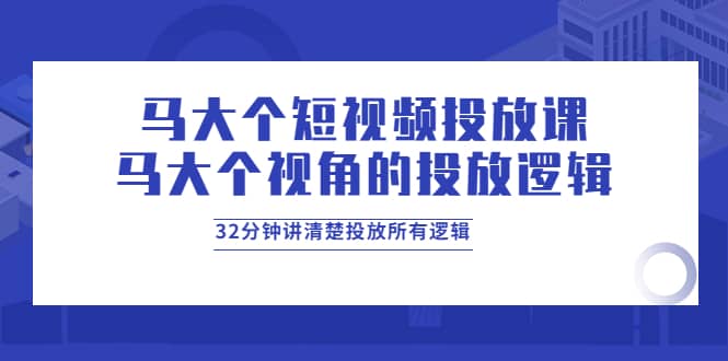 马大个短视频投放课，马大个视角的投放逻辑，32分钟讲清楚投放所有逻辑吉晟搞钱-网创项目资源站-副业项目-创业项目-搞钱项目吉晟搞钱