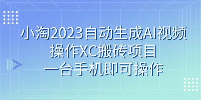 小淘2023自动生成AI视频操作XC搬砖项目，一台手机即可操作吉晟搞钱-网创项目资源站-副业项目-创业项目-搞钱项目吉晟搞钱