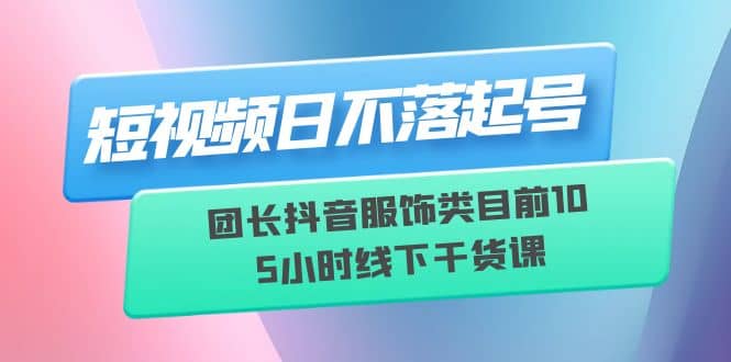 短视频日不落起号【6月11线下课】团长抖音服饰类目前10 5小时线下干货课吉晟搞钱-网创项目资源站-副业项目-创业项目-搞钱项目吉晟搞钱