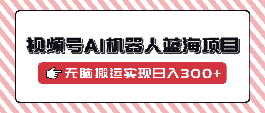 视频号AI机器人蓝海项目，操作简单适合0基础小白，无脑搬运实现日入300+吉晟搞钱-网创项目资源站-副业项目-创业项目-搞钱项目吉晟搞钱