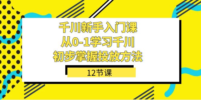 千川-新手入门课，从0-1学习千川，初步掌握投放方法（12节课）吉晟搞钱-网创项目资源站-副业项目-创业项目-搞钱项目吉晟搞钱