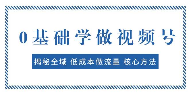 0基础学做视频号：揭秘全域 低成本做流量 核心方法  快速出爆款 轻松变现吉晟搞钱-网创项目资源站-副业项目-创业项目-搞钱项目吉晟搞钱