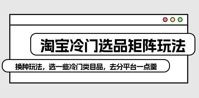 淘宝冷门选品矩阵玩法：换种玩法，选一些冷门类目品，去分平台一点羹吉晟搞钱-网创项目资源站-副业项目-创业项目-搞钱项目吉晟搞钱