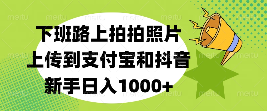 下班路上拍拍照片,上传到支付宝和抖音,新手日入1000+吉晟搞钱-网创项目资源站-副业项目-创业项目-搞钱项目吉晟搞钱