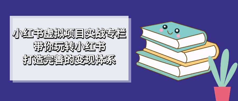 小红书虚拟项目实战专栏，带你玩转小红书，打造完善的变现体系吉晟搞钱-网创项目资源站-副业项目-创业项目-搞钱项目吉晟搞钱