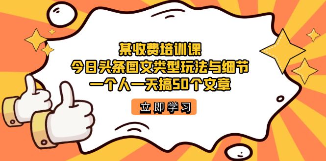 某收费培训课：今日头条账号图文玩法与细节，一个人一天搞50个文章吉晟搞钱-网创项目资源站-副业项目-创业项目-搞钱项目吉晟搞钱