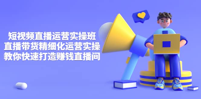 短视频直播运营实操班，直播带货精细化运营实操，教你快速打造赚钱直播间吉晟搞钱-网创项目资源站-副业项目-创业项目-搞钱项目吉晟搞钱