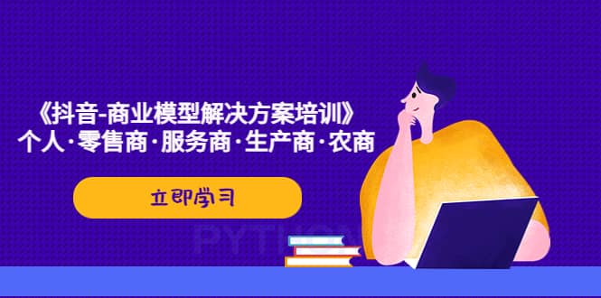 《抖音-商业-模型解决·方案培训》个人·零售商·服务商·生产商·农商吉晟搞钱-网创项目资源站-副业项目-创业项目-搞钱项目吉晟搞钱