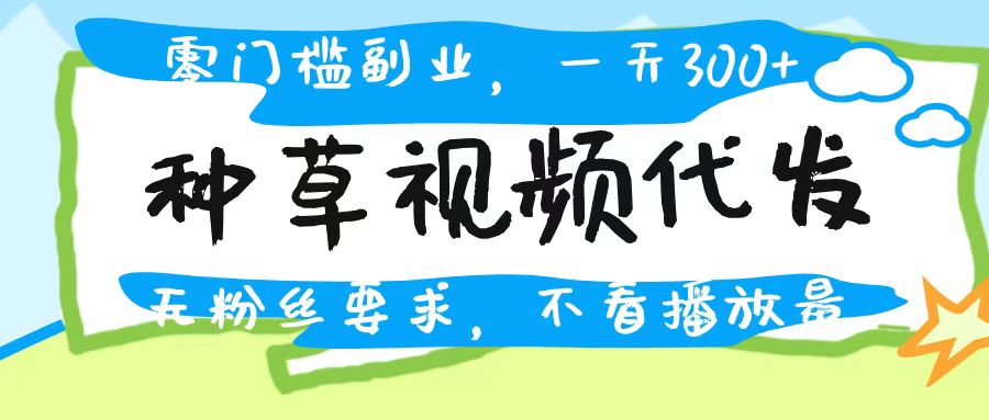 种草视频代发，无门槛日入300+，无粉丝要求，不看播放量吉晟搞钱-网创项目资源站-副业项目-创业项目-搞钱项目吉晟搞钱