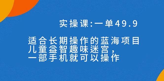 一单49.9长期蓝海项目，儿童益智趣味迷宫，一部吉晟搞钱-网创项目资源站-副业项目-创业项目-搞钱项目吉晟搞钱