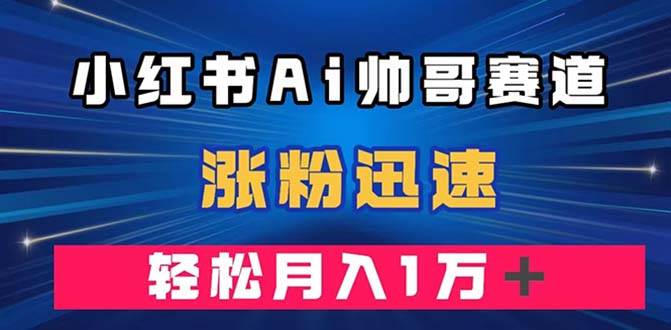小红书AI帅哥赛道 ，涨粉迅速，轻松月入万元（附软件）吉晟搞钱-网创项目资源站-副业项目-创业项目-搞钱项目吉晟搞钱