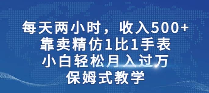 两小时，收入500+，靠卖精仿1比1手表，小白轻松月入过万！保姆式教学吉晟搞钱-网创项目资源站-副业项目-创业项目-搞钱项目吉晟搞钱