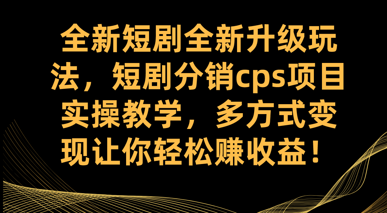全新短剧全新升级玩法，短剧分销cps项目实操教学 多方式变现让你轻松赚收益吉晟搞钱-网创项目资源站-副业项目-创业项目-搞钱项目吉晟搞钱