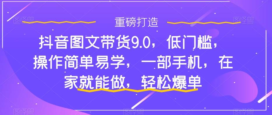 抖音图文带货9.0，低门槛，操作简单易学，一部手机，在家就能做，轻松爆单吉晟搞钱-网创项目资源站-副业项目-创业项目-搞钱项目吉晟搞钱
