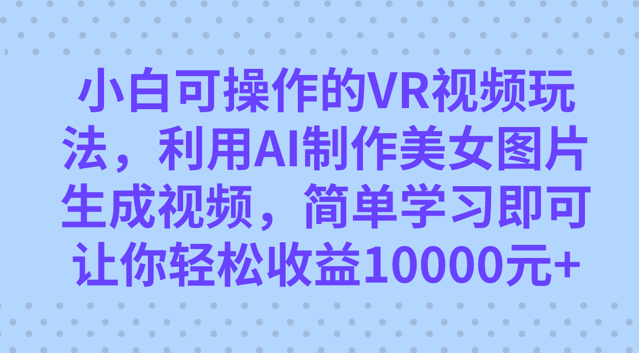 小白可操作的VR视频玩法，利用AI制作美女图片生成视频，你轻松收益10000+吉晟搞钱-网创项目资源站-副业项目-创业项目-搞钱项目吉晟搞钱