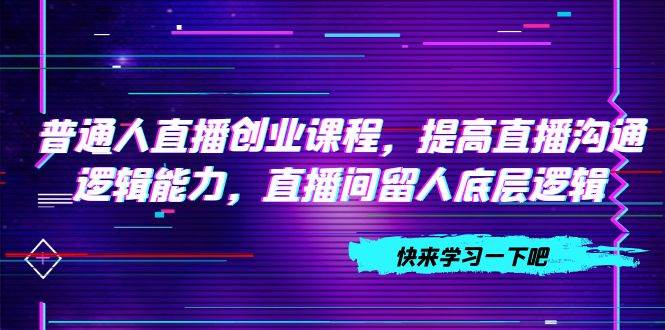 普通人直播创业课程，提高直播沟通逻辑能力，直播间留人底层逻辑（10节）吉晟搞钱-网创项目资源站-副业项目-创业项目-搞钱项目吉晟搞钱