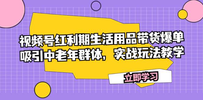 视频号红利期生活用品带货爆单，吸引中老年群体，实战玩法教学吉晟搞钱-网创项目资源站-副业项目-创业项目-搞钱项目吉晟搞钱