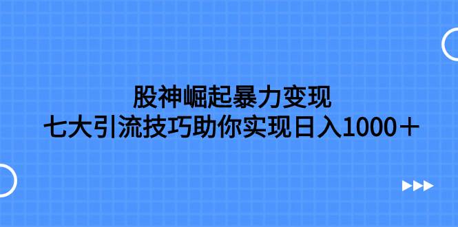 股神崛起暴力变现，七大引流技巧助你日入1000＋，按照流程操作没有经验也可快速上手吉晟搞钱-网创项目资源站-副业项目-创业项目-搞钱项目吉晟搞钱