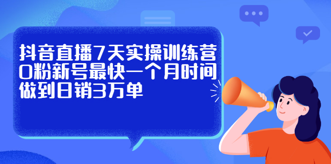 抖音直播7天实操训练营，0粉新号最快一个月时间做到日销3万单吉晟搞钱-网创项目资源站-副业项目-创业项目-搞钱项目吉晟搞钱