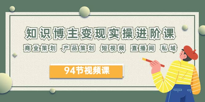 2023年知识-博主变现实操进阶课：商业策划 产品策划 短视频 直播间 私域吉晟搞钱-网创项目资源站-副业项目-创业项目-搞钱项目吉晟搞钱