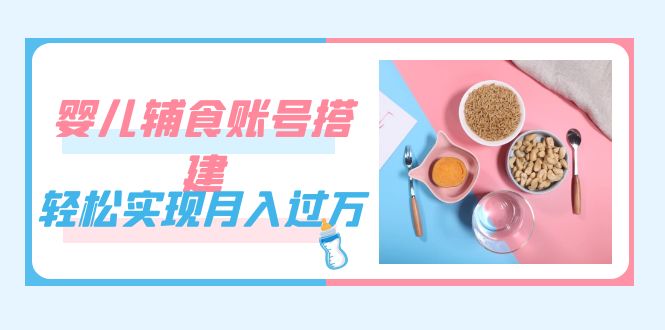 紧跟时代发展，婴儿辅食账号搭建，轻松实现月入过万（教程+素材）吉晟搞钱-网创项目资源站-副业项目-创业项目-搞钱项目吉晟搞钱