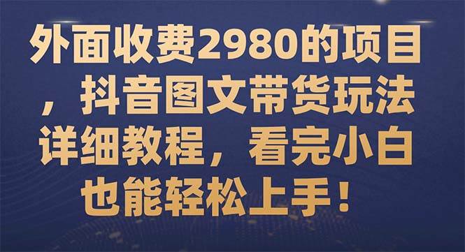 外面收费2980的项目，抖音图文带货玩法详细教程，看完小白也能轻松上手！吉晟搞钱-网创项目资源站-副业项目-创业项目-搞钱项目吉晟搞钱