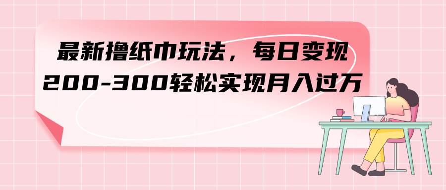 最新撸纸巾玩法，每日变现 200-300轻松实现月入过万吉晟搞钱-网创项目资源站-副业项目-创业项目-搞钱项目吉晟搞钱