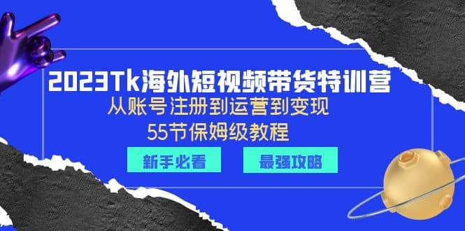 2023Tk海外-短视频带货特训营：从账号注册到运营到变现-55节保姆级教程吉晟搞钱-网创项目资源站-副业项目-创业项目-搞钱项目吉晟搞钱
