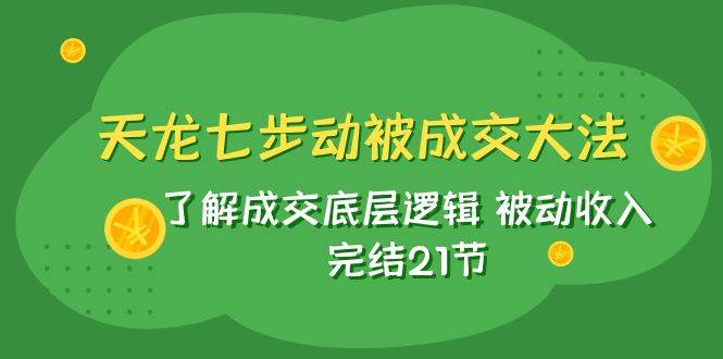 天龙/七步动被成交大法：了解成交底层逻辑 被动收入 完结21节吉晟搞钱-网创项目资源站-副业项目-创业项目-搞钱项目吉晟搞钱