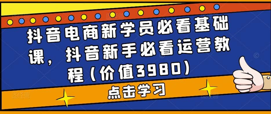 抖音电商新学员必看基础课，抖音新手必看运营教程(价值3980)吉晟搞钱-网创项目资源站-副业项目-创业项目-搞钱项目吉晟搞钱