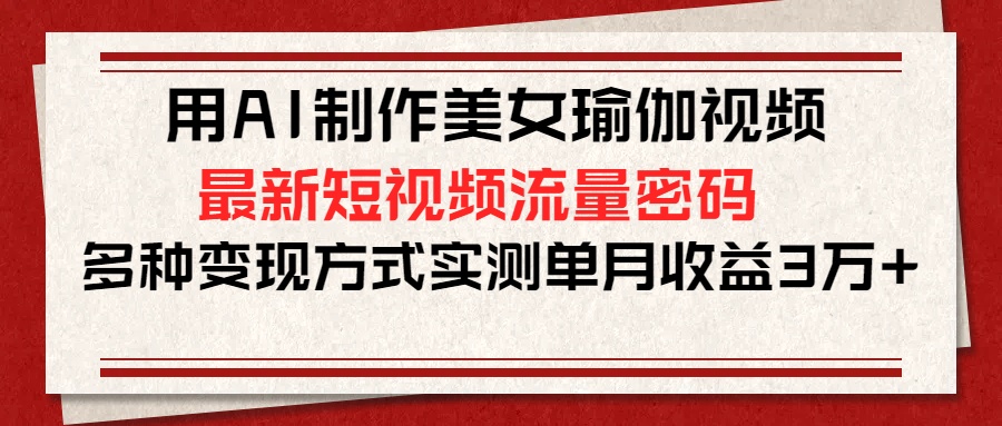 用AI制作美女瑜伽视频，最新短视频流量密码，多种变现方式实测单月收益3万+吉晟搞钱-网创项目资源站-副业项目-创业项目-搞钱项目吉晟搞钱