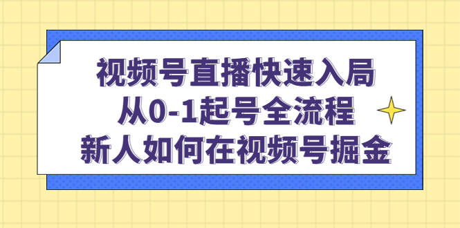 视频号直播快速入局：从0-1起号全流程，新人如何在视频号掘金吉晟搞钱-网创项目资源站-副业项目-创业项目-搞钱项目吉晟搞钱