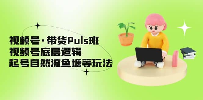 视频号·带货Puls班，视频号底层逻辑，起号自然流鱼塘等玩法吉晟搞钱-网创项目资源站-副业项目-创业项目-搞钱项目吉晟搞钱