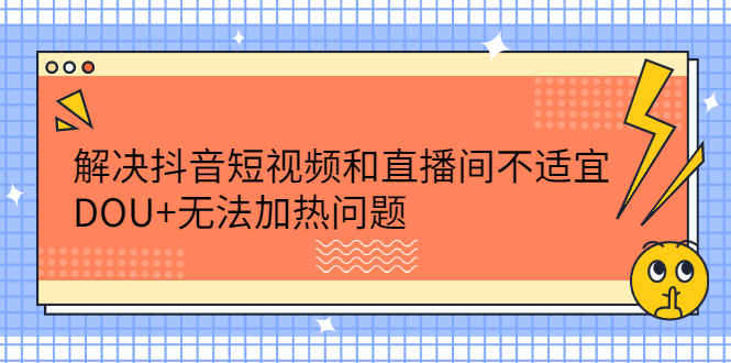 解决抖音短视频和直播间不适宜，DOU+无法加热问题吉晟搞钱-网创项目资源站-副业项目-创业项目-搞钱项目吉晟搞钱