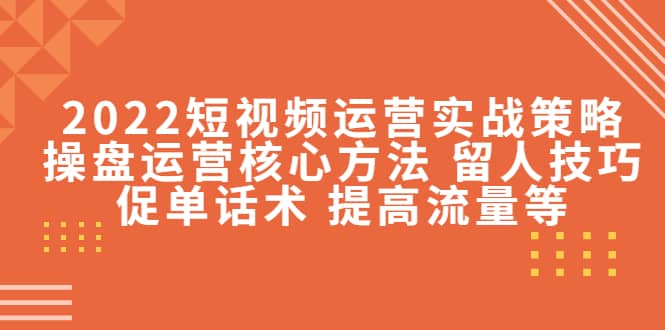 2022短视频运营实战策略：操盘运营核心方法 留人技巧促单话术 提高流量等吉晟搞钱-网创项目资源站-副业项目-创业项目-搞钱项目吉晟搞钱