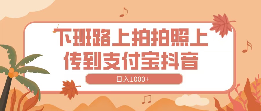 下班路上拍拍照，上传到抖音支付宝，日入1000+吉晟搞钱-网创项目资源站-副业项目-创业项目-搞钱项目吉晟搞钱