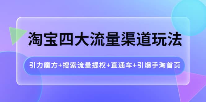 淘宝四大流量渠道玩法：引力魔方+搜索流量提权+直通车+引爆手淘首页吉晟搞钱-网创项目资源站-副业项目-创业项目-搞钱项目吉晟搞钱