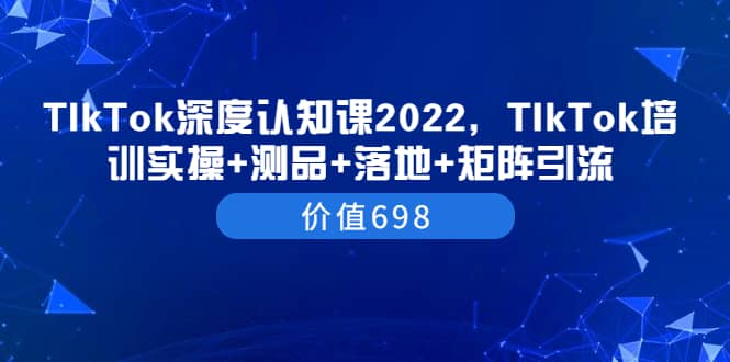 TIkTok深度认知课2022，TIkTok培训实操+测品+落地+矩阵引流（价值698）吉晟搞钱-网创项目资源站-副业项目-创业项目-搞钱项目吉晟搞钱