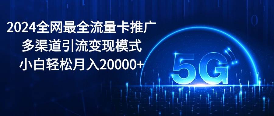 2024全网最全流量卡推广多渠道引流变现模式，小白轻松月入20000+吉晟搞钱-网创项目资源站-副业项目-创业项目-搞钱项目吉晟搞钱