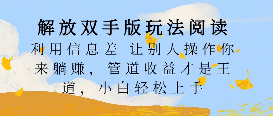 解放双手版玩法阅读，利用信息差让别人操作你来躺赚，管道收益才是王道，小白轻松上手吉晟搞钱-网创项目资源站-副业项目-创业项目-搞钱项目吉晟搞钱