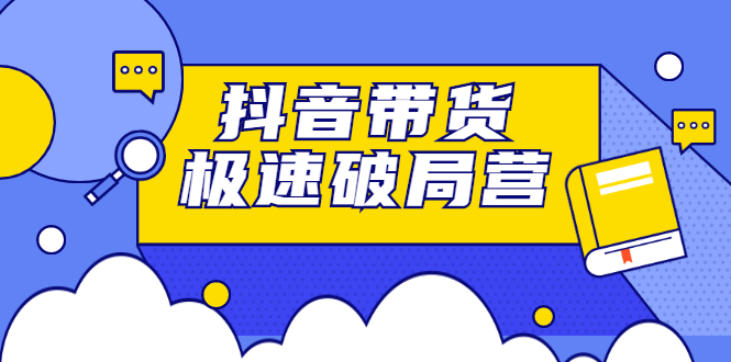 抖音带货极速破局营，掌握抖音电商正确的经营逻辑吉晟搞钱-网创项目资源站-副业项目-创业项目-搞钱项目吉晟搞钱